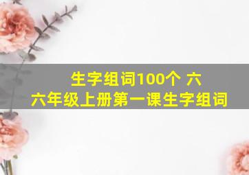 生字组词100个 六 六年级上册第一课生字组词